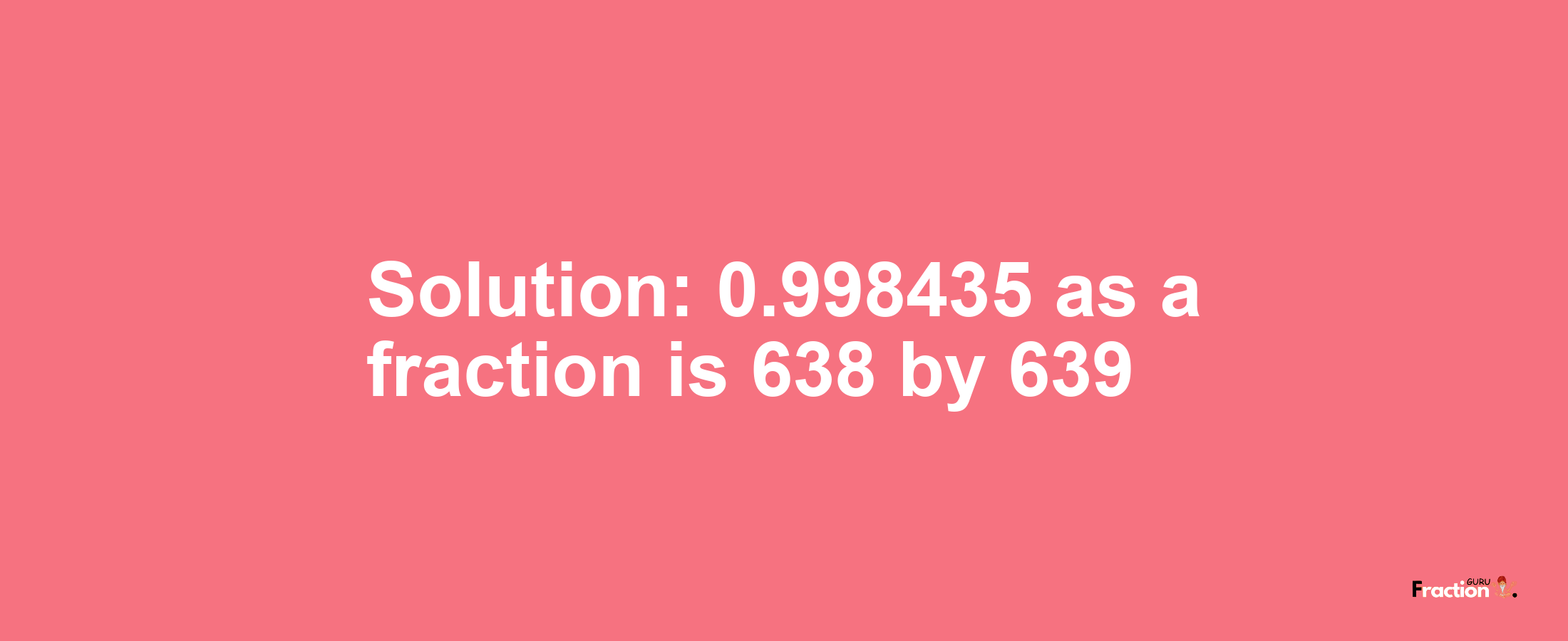 Solution:0.998435 as a fraction is 638/639